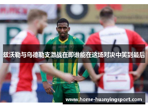 兹沃勒与乌德勒支激战在即谁能在这场对决中笑到最后
